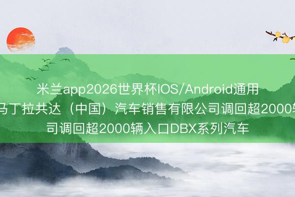 米兰app2026世界杯IOS/Android通用手机版下载 阿斯顿马丁拉共达(中国)汽车销售有限公司调回超2000辆入口DBX系列汽车