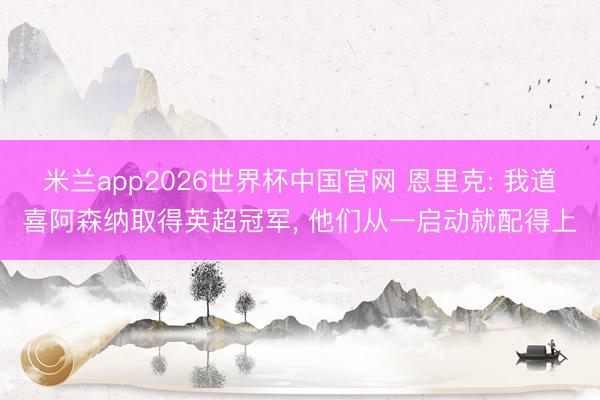 米兰app2026世界杯中国官网 恩里克: 我道喜阿森纳取得英超冠军， 他们从一启动就配得上