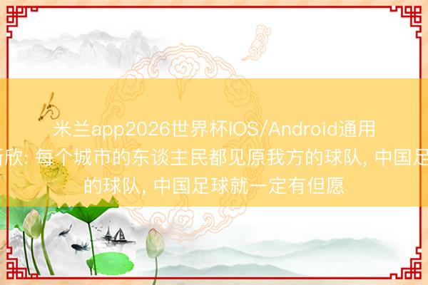 米兰app2026世界杯IOS/Android通用手机版下载 王新欣: 每个城市的东谈主民都见原我方的球队， 中国足球就一定有但愿