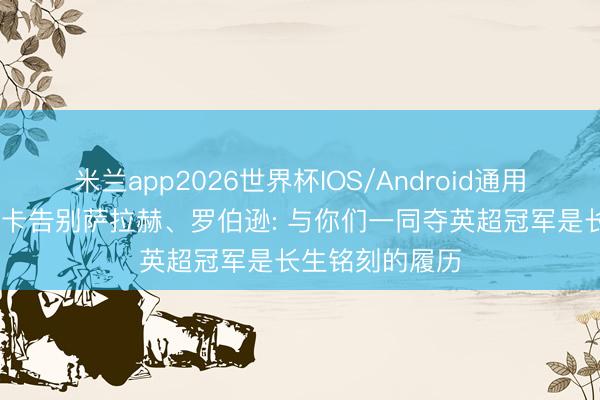 米兰app2026世界杯IOS/Android通用手机版下载 麦卡告别萨拉赫、罗伯逊: 与你们一同夺英超冠军是长生铭刻的履历