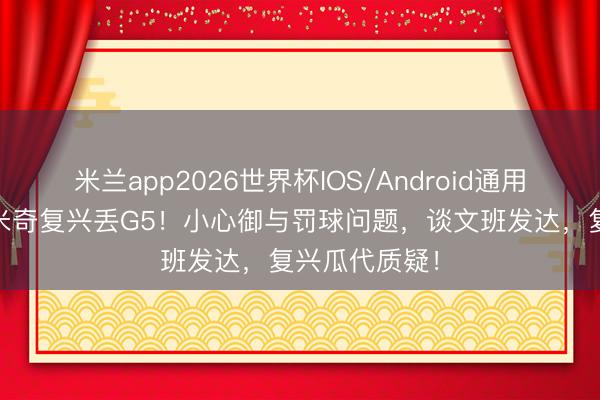 米兰app2026世界杯IOS/Android通用手机版下载 米奇复兴丢G5！小心御与罚球问题，谈文班发达，复兴瓜代质疑！