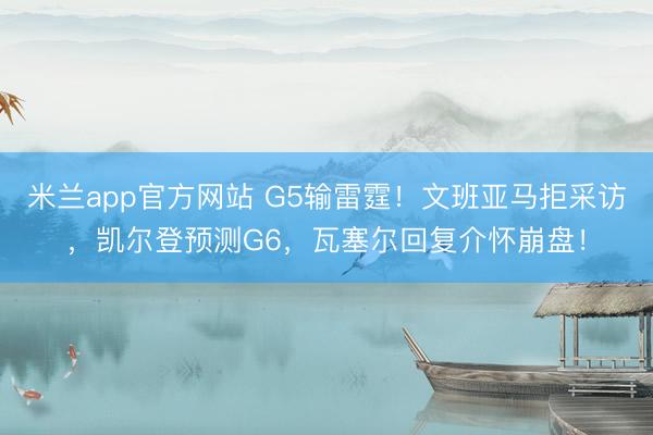 米兰app官方网站 G5输雷霆！文班亚马拒采访，凯尔登预测G6，瓦塞尔回复介怀崩盘！