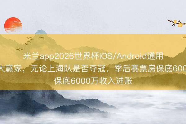 米兰app2026世界杯IOS/Android通用手机版下载 大赢家，无论上海队是否夺冠，季后赛票房保底6000万收入进账