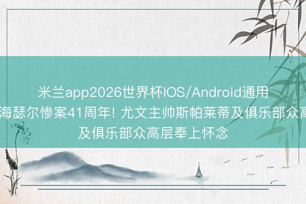 米兰app2026世界杯IOS/Android通用手机版下载 海瑟尔惨案41周年! 尤文主帅斯帕莱蒂及俱乐部众高层奉上怀念