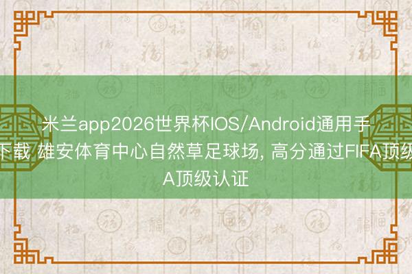 米兰app2026世界杯IOS/Android通用手机版下载 雄安体育中心自然草足球场, 高分通过FIFA顶级认证