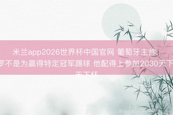 米兰app2026世界杯中国官网 葡萄牙主帅: C罗不是为赢得特定冠军踢球 他配得上参加2030天下杯