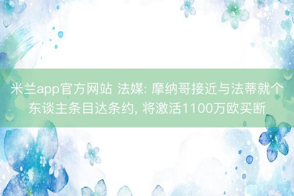 米兰app官方网站 法媒: 摩纳哥接近与法蒂就个东谈主条目达条约， 将激活1100万欧买断