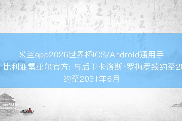 米兰app2026世界杯IOS/Android通用手机版下载 比利亚雷亚尔官方: 与后卫卡洛斯·罗梅罗续约至2031年6月