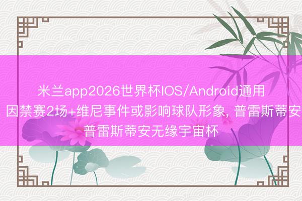 米兰app2026世界杯IOS/Android通用手机版下载 因禁赛2场+维尼事件或影响球队形象, 普雷斯蒂安无缘宇宙杯
