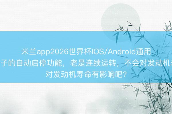 米兰app2026世界杯IOS/Android通用手机版下载 车子的自动启停功能，老是连续运转，不会对发动机寿命有影响吧?