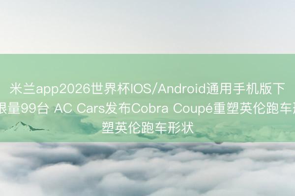 米兰app2026世界杯IOS/Android通用手机版下载 限量99台 AC Cars发布Cobra Coupé重塑英伦跑车形状