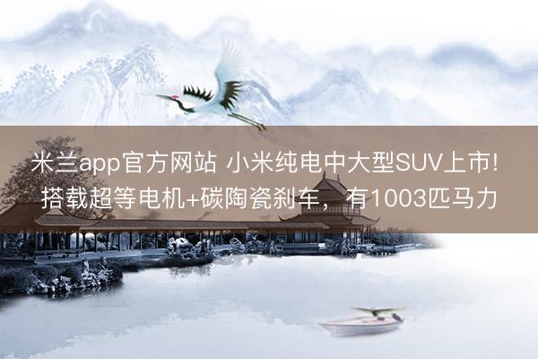 米兰app官方网站 小米纯电中大型SUV上市! 搭载超等电机+碳陶瓷刹车,有1003匹马力