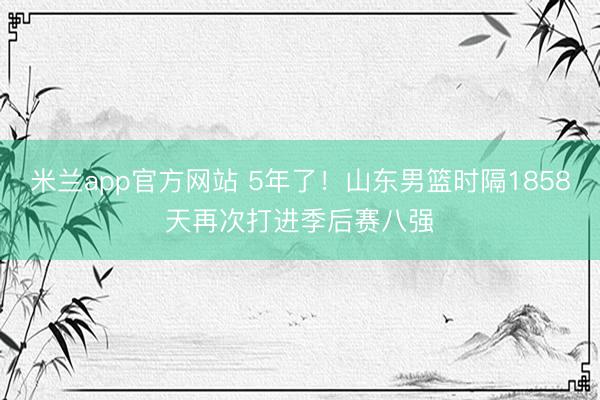 米兰app官方网站 5年了!山东男篮时隔1858天再次打进季后赛八强