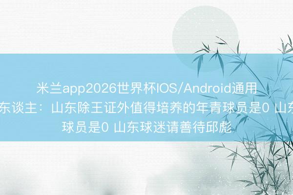 米兰app2026世界杯IOS/Android通用手机版下载 媒体东谈主：山东除王证外值得培养的年青球员是0 山东球迷请善待邱彪