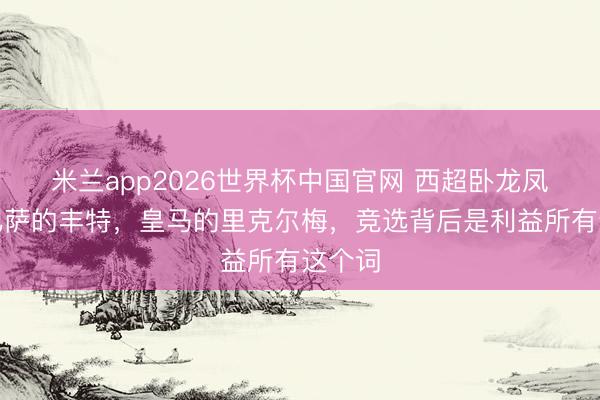 米兰app2026世界杯中国官网 西超卧龙凤雏，巴萨的丰特，皇马的里克尔梅，竞选背后是利益所有这个词