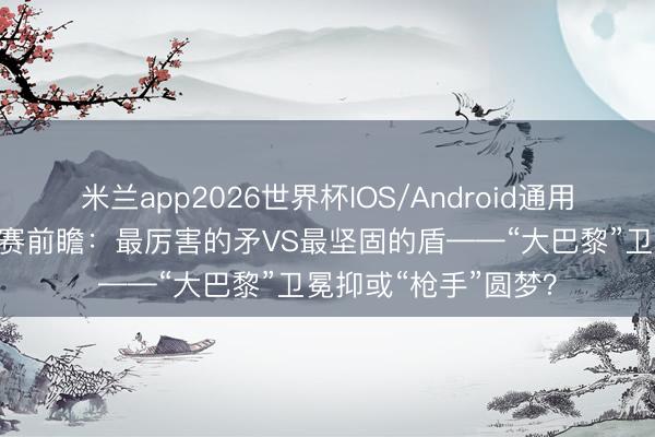 米兰app2026世界杯IOS/Android通用手机版下载 欧冠决赛前瞻:最厉害的矛VS最坚固的盾——“大巴黎”卫冕抑或“枪手”圆梦?
