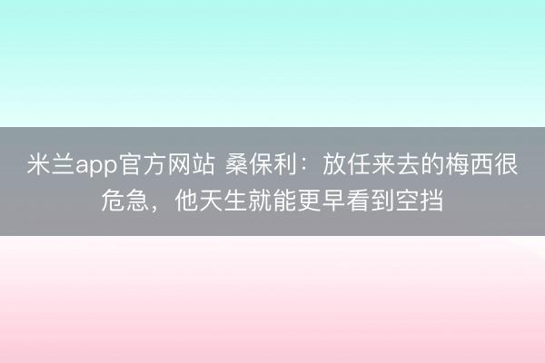 米兰app官方网站 桑保利：放任来去的梅西很危急，他天生就能更早看到空挡
