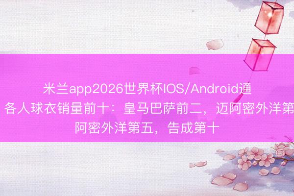 米兰app2026世界杯IOS/Android通用手机版下载 各人球衣销量前十：皇马巴萨前二，迈阿密外洋第五，<a href=
