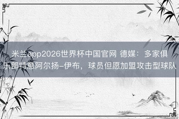米兰app2026世界杯中国官网 德媒：多家俱乐部特意阿尔扬-伊布，球员但愿加盟攻击型球队