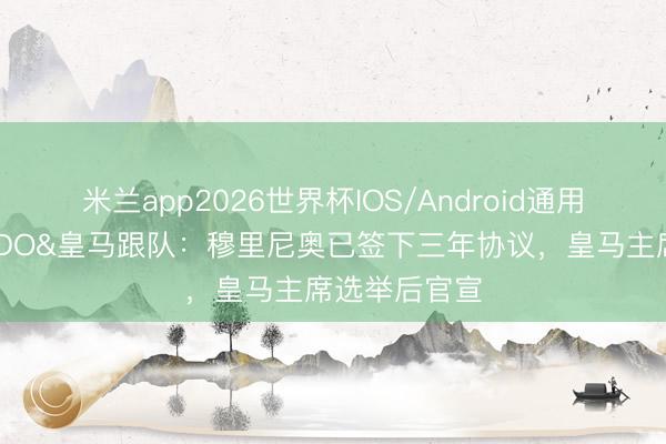 米兰app2026世界杯IOS/Android通用手机版下载 DO&皇马跟队：穆里尼奥已签下三年协议，皇马主席选举后官宣