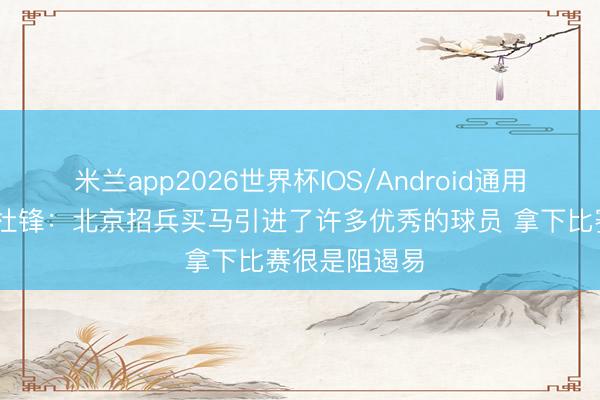 米兰app2026世界杯IOS/Android通用手机版下载 杜锋:北京招兵买马引进了许多优秀的球员 拿下比赛很是阻遏易