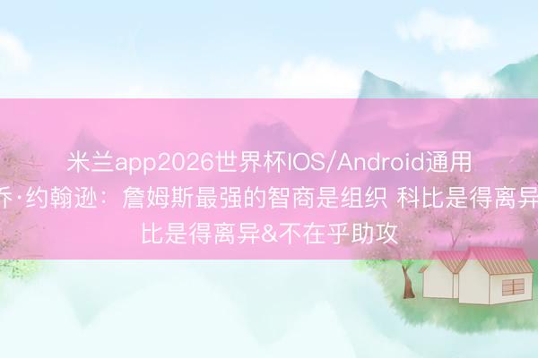 米兰app2026世界杯IOS/Android通用手机版下载 乔·约翰逊：詹姆斯最强的智商是组织 科比是得离异&不在乎助攻