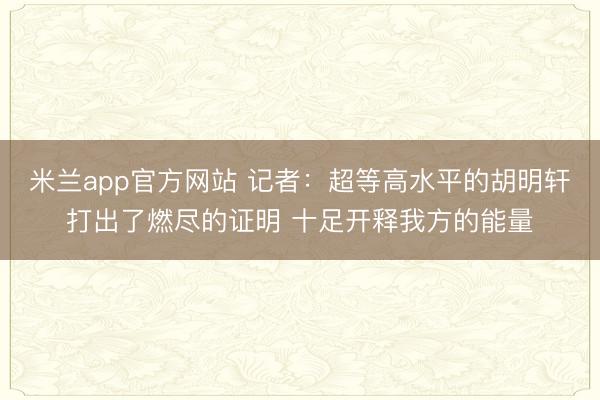 米兰app官方网站 记者：超等高水平的胡明轩打出了燃尽的证明 十足开释我方的能量
