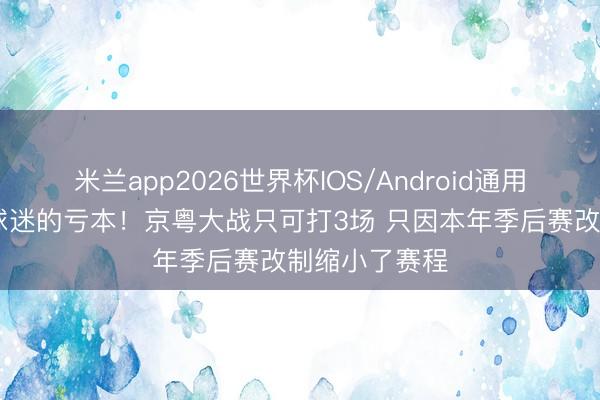 米兰app2026世界杯IOS/Android通用手机版下载 球迷的亏本!京粤大战只可打3场 只因本年季后赛改制缩小了赛程