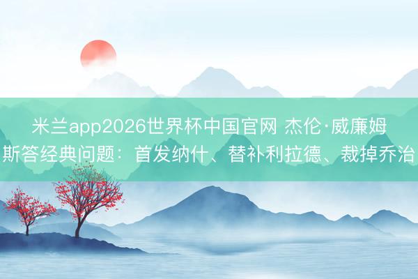 米兰app2026世界杯中国官网 杰伦·威廉姆斯答经典问题：首发纳什、替补利拉德、裁掉乔治