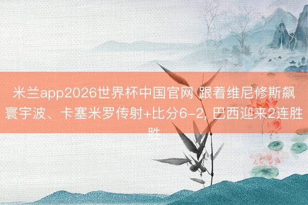 米兰app2026世界杯中国官网 跟着维尼修斯飙寰宇波、卡塞米罗传射+比分6-2, 巴西迎来2连胜