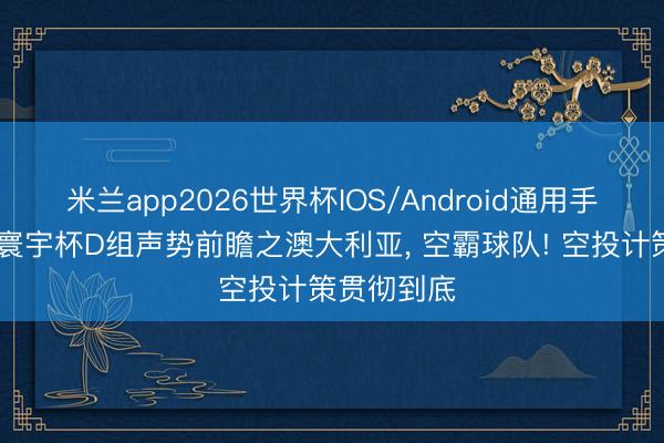 米兰app2026世界杯IOS/Android通用手机版下载 寰宇杯D组声势前瞻之澳大利亚， 空霸球队! 空投计策贯彻到底