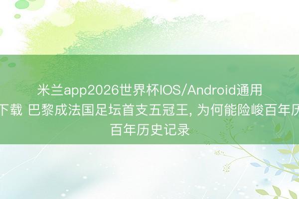 米兰app2026世界杯IOS/Android通用手机版下载 巴黎成法国足坛首支五冠王, 为何能险峻百年历史记录