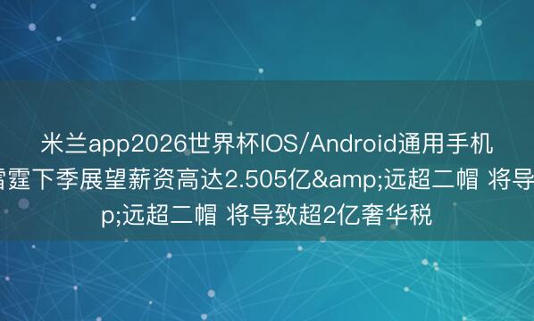 米兰app2026世界杯IOS/Android通用手机版下载 名记: 雷霆下季展望薪资高达2.505亿&远超二帽 将导致超2亿奢华税