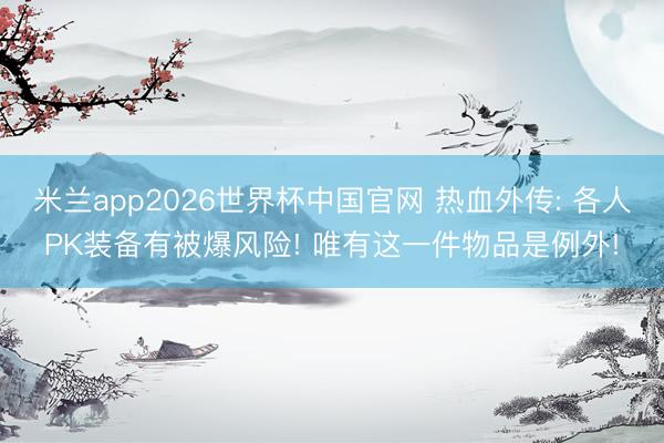 米兰app2026世界杯中国官网 热血外传: 各人PK装备有被爆风险! 唯有这一件物品是例外!