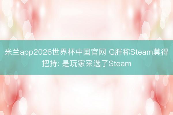 米兰app2026世界杯中国官网 G胖称Steam莫得把持: 是玩家采选了Steam