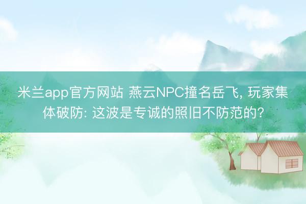 米兰app官方网站 燕云NPC撞名岳飞, 玩家集体破防: 这波是专诚的照旧不防范的?