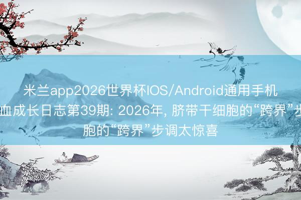 米兰app2026世界杯IOS/Android通用手机版下载 脐血成长日志第39期: 2026年，<a href=