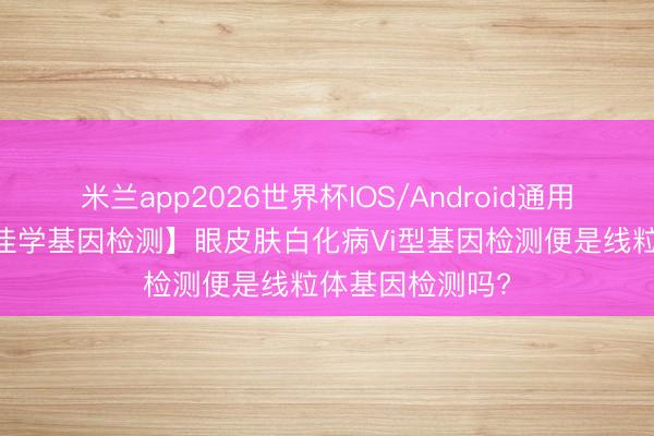 米兰app2026世界杯IOS/Android通用手机版下载 【佳学基因检测】眼皮肤白化病Vi型基因检测便是线粒体基因检测吗?