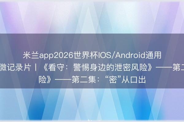米兰app2026世界杯IOS/Android通用手机版下载 遮蔽微记录片丨《看守:警惕身边的泄密风险》——第二集:“密”从口出