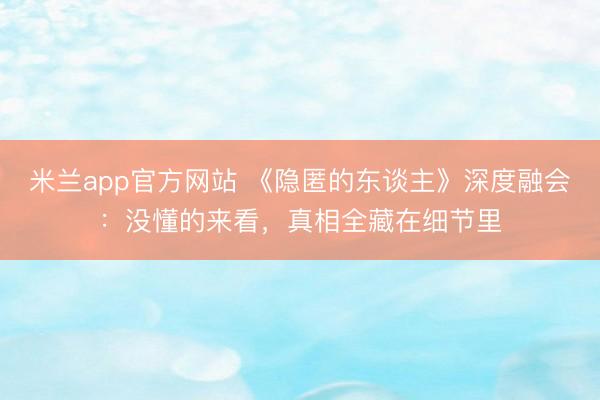 米兰app官方网站 《隐匿的东谈主》深度融会:没懂的来看,真相全藏在细节里