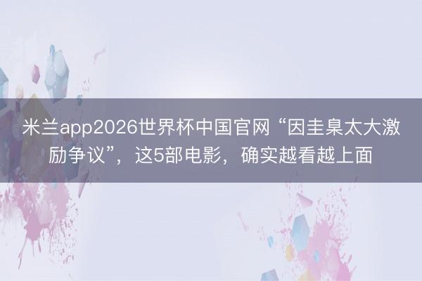 米兰app2026世界杯中国官网 “因圭臬太大激励争议”,这5部电影,确实越看越上面