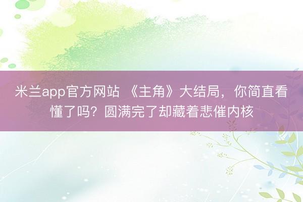 米兰app官方网站 《主角》大结局,你简直看懂了吗?圆满完了却藏着悲催内核