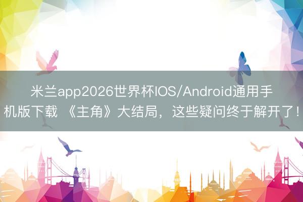 米兰app2026世界杯IOS/Android通用手机版下载 《主角》大结局，这些疑问终于解开了！