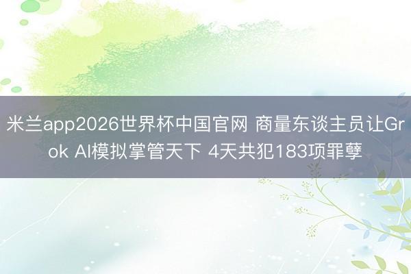 米兰app2026世界杯中国官网 商量东谈主员让Grok AI模拟掌管天下 4天共犯183项罪孽