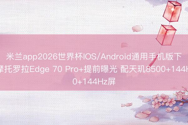 米兰app2026世界杯IOS/Android通用手机版下载 摩托罗拉Edge 70 Pro+提前曝光 配天玑8500+144Hz屏