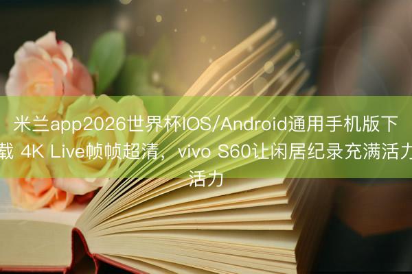 米兰app2026世界杯IOS/Android通用手机版下载 4K Live帧帧超清，vivo S60让闲居纪录充满活力