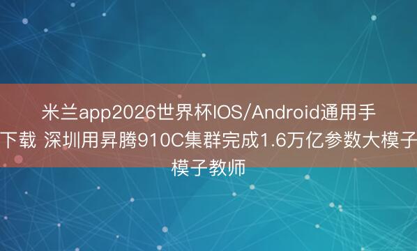 米兰app2026世界杯IOS/Android通用手机版下载 深圳用昇腾910C集群完成1.6万亿参数大模子教师