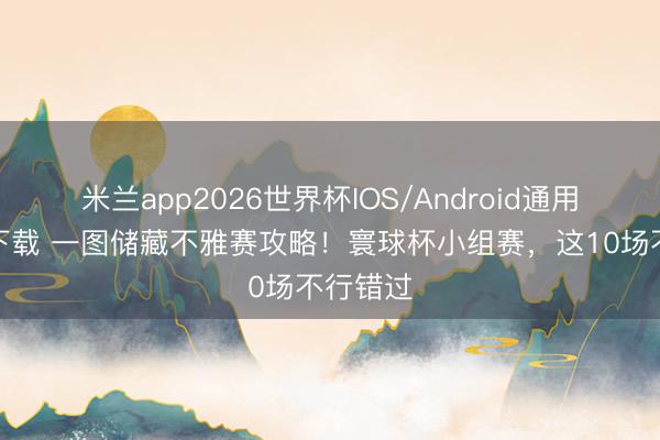 米兰app2026世界杯IOS/Android通用手机版下载 一图储藏不雅赛攻略!寰球杯小组赛,这10场不行错过