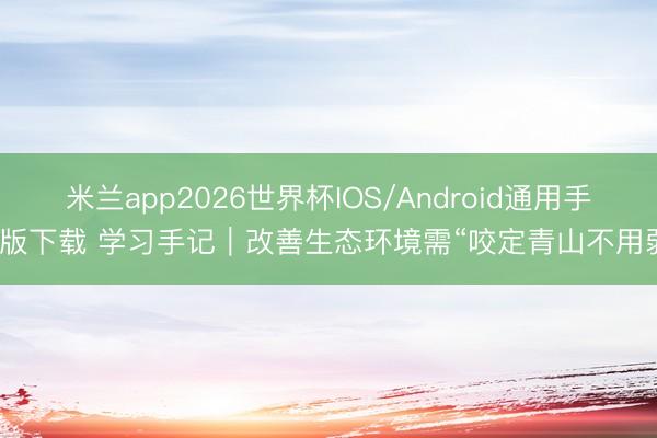 米兰app2026世界杯IOS/Android通用手机版下载 学习手记｜改善生态环境需“咬定青山不用弱”