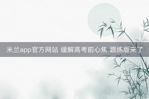 米兰app官方网站 缓解高考前心焦 跟练版来了